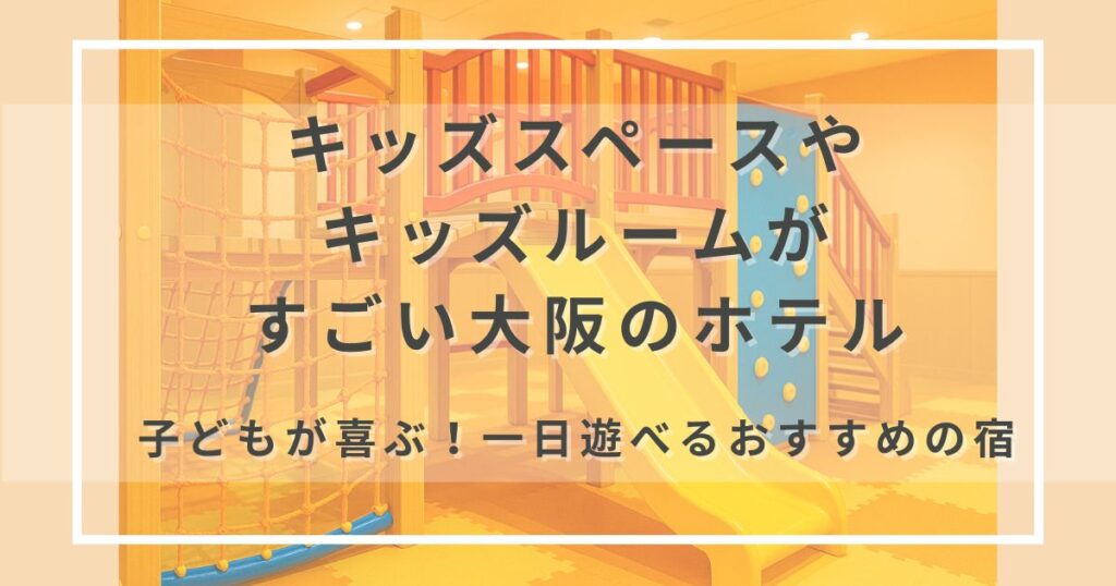 【子連れ旅行大阪のホテル特集】キッズスペースやキッズルームがすごいと人気の子連れ歓迎の宿を厳選！遊び・食事・観光も安心。未就学児・小学生連れにぴったりの5選です！雨の日でも安心、子どもが大喜びで、家族みんなが笑顔に。大阪ならではのキッズスペースがすごいホテル、宿がきっと見つかりますよ。