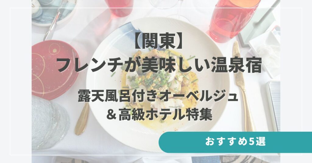 フレンチが美味しい温泉宿【関東】おすすめ5選｜露天風呂付きオーベルジュ＆高級ホテル特集