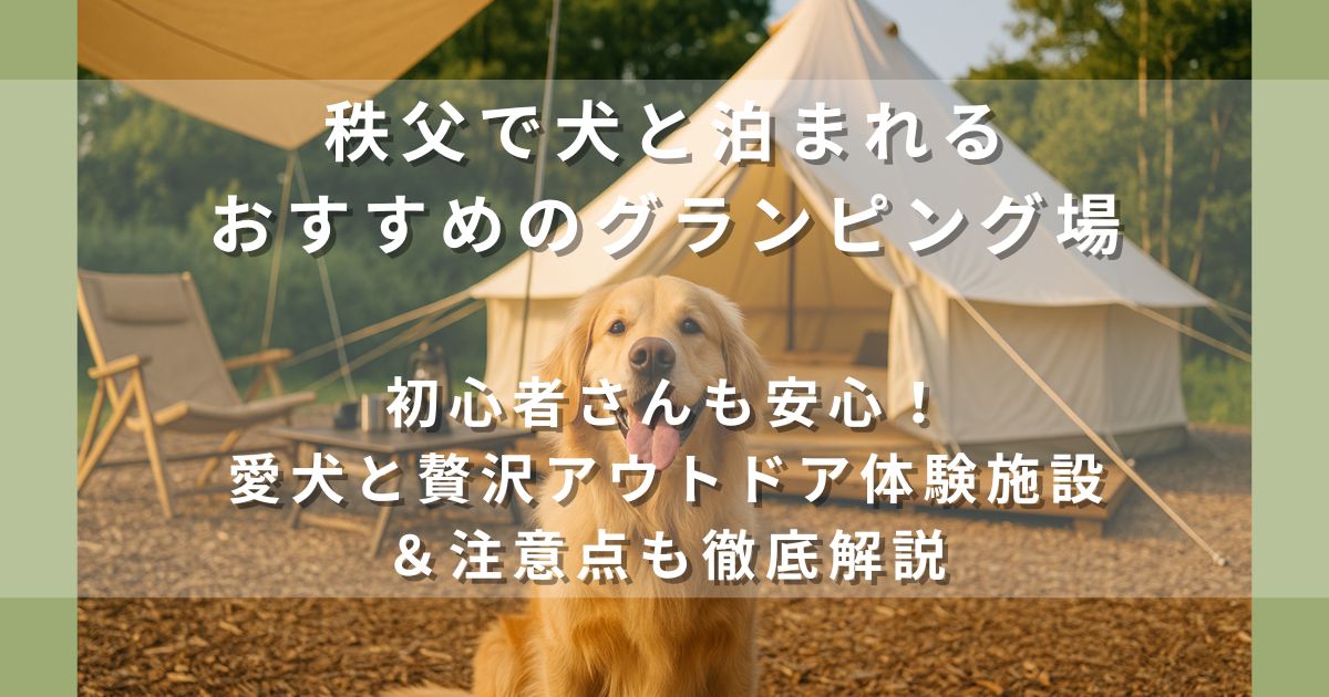 秩父周辺で犬と泊まれるおすすめグランピング場｜【初心者さんも安心】愛犬と贅沢アウトドア体験施設＆注意点も徹底解説！