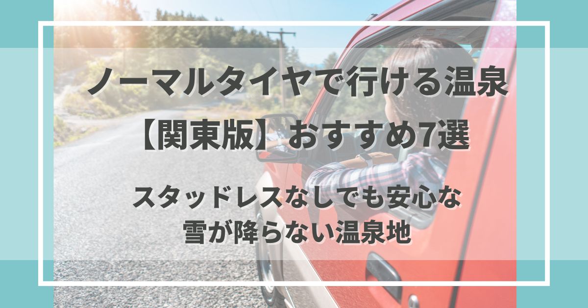 ノーマルタイヤでも安心して行ける“雪が降らない関東の温泉地”を厳選紹介。スタッドレスなしで楽しめる冬のあったか温泉旅を徹底ガイド。行きやすいエリアも危険エリアも、全部まとめて分かりやすく！