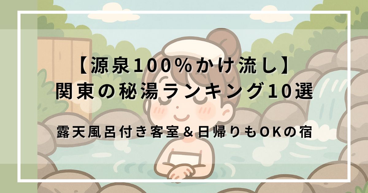 【源泉100％かけ流し】関東の秘湯ランキング10選｜露天風呂付き客室＆日帰りもOKの宿まとめ