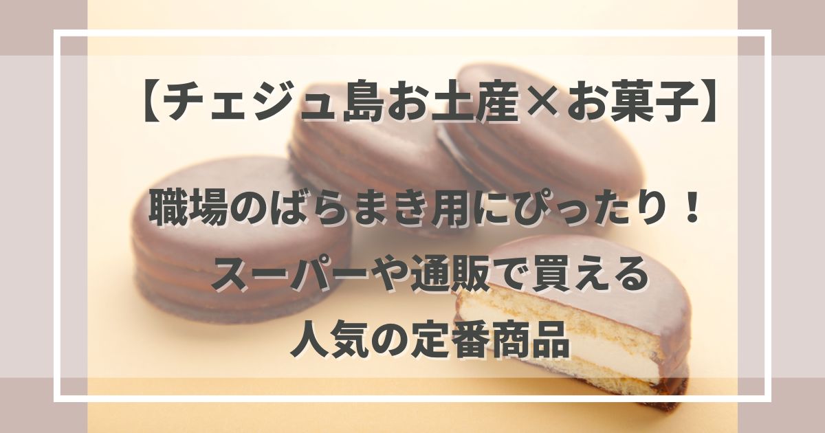 【チェジュ島お土産×お菓子】職場のばらまき用にぴったり！スーパーや通販で買える人気の定番商品