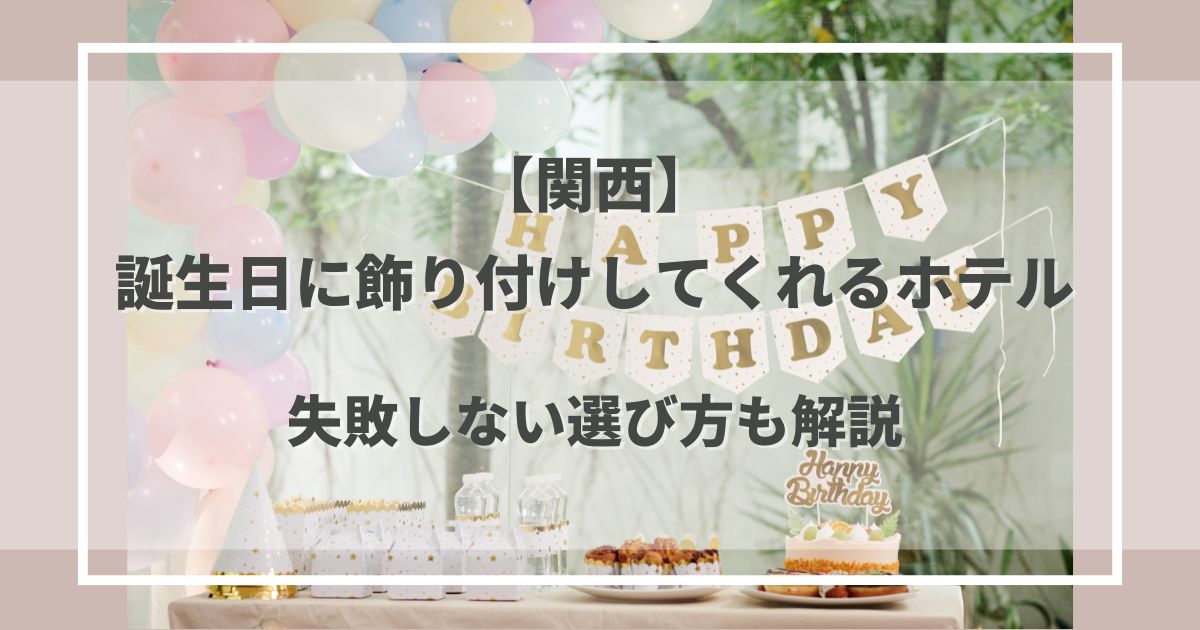 誕生日にホテルで飾り付けしてくれる宿特集【関西】失敗しない選び方も解説
